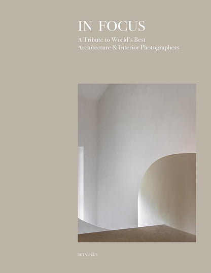 In Focus: A Tribute to World's Best Architecture & Interior Photographers [Hardcover] Beta-Plus Publishing