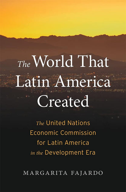 The World That Latin America Created: The United Nations Economic Commission for Latin America in the Development Era (Harvard Historical Studies) [Hardcover] Fajardo, Margarita