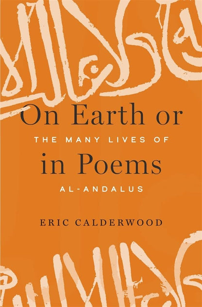 On Earth or in Poems: The Many Lives of al-Andalus [Hardcover] Calderwood, Eric