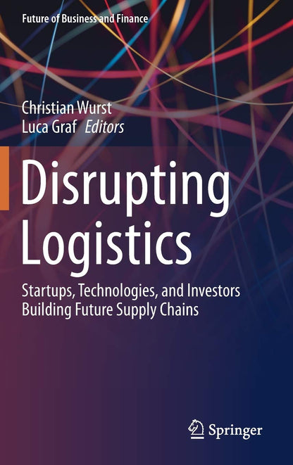 Disrupting Logistics: Startups, Technologies, and Investors Building Future Supply Chains (Future of Business and Finance) [Hardcover] Wurst, Christian and Graf, Luca