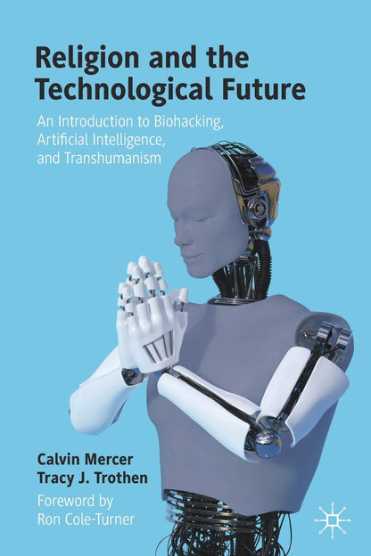 Religion and the Technological Future: An Introduction to Biohacking, Artificial Intelligence, and Transhumanism [Paperback] Mercer, Calvin and Trothen, Tracy J.