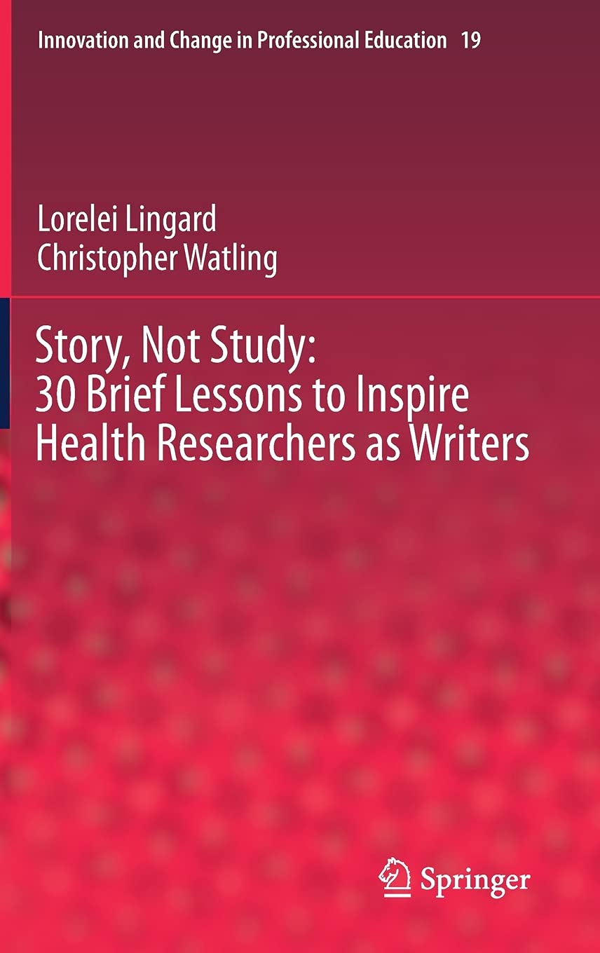 Story, Not Study: 30 Brief Lessons to Inspire Health Researchers as Writers (Innovation and Change in Professional Education, 19) [Hardcover] Lingard, Lorelei and Watling, Christopher