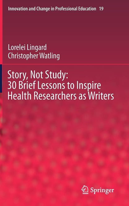 Story, Not Study: 30 Brief Lessons to Inspire Health Researchers as Writers (Innovation and Change in Professional Education, 19) [Hardcover] Lingard, Lorelei and Watling, Christopher