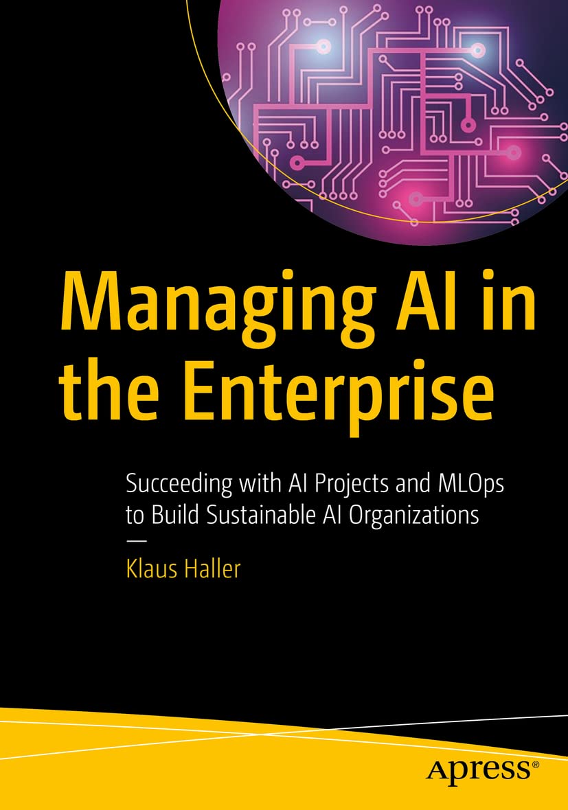 Managing AI in the Enterprise: Succeeding with AI Projects and MLOps to Build Sustainable AI Organizations [Paperback] Haller, Klaus