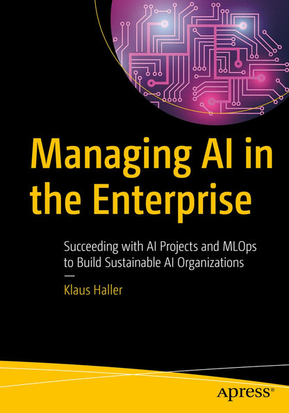 Managing AI in the Enterprise: Succeeding with AI Projects and MLOps to Build Sustainable AI Organizations [Paperback] Haller, Klaus