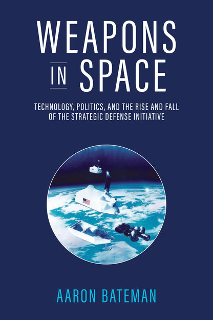 Weapons in Space: Technology, Politics, and the Rise and Fall of the Strategic Defense Initiative [Paperback] Bateman, Aaron
