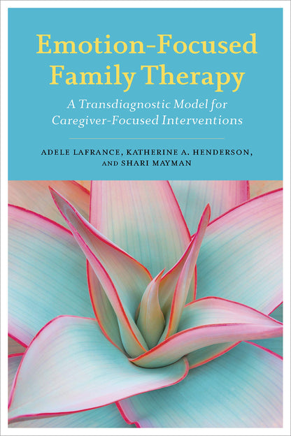 Emotion-Focused Family Therapy: A Transdiagnostic Model for Caregiver-Focused Interventions [Paperback] Lafrance PhD, Adele; Henderson PhD, Katherine A. and Mayman PhD, Shari