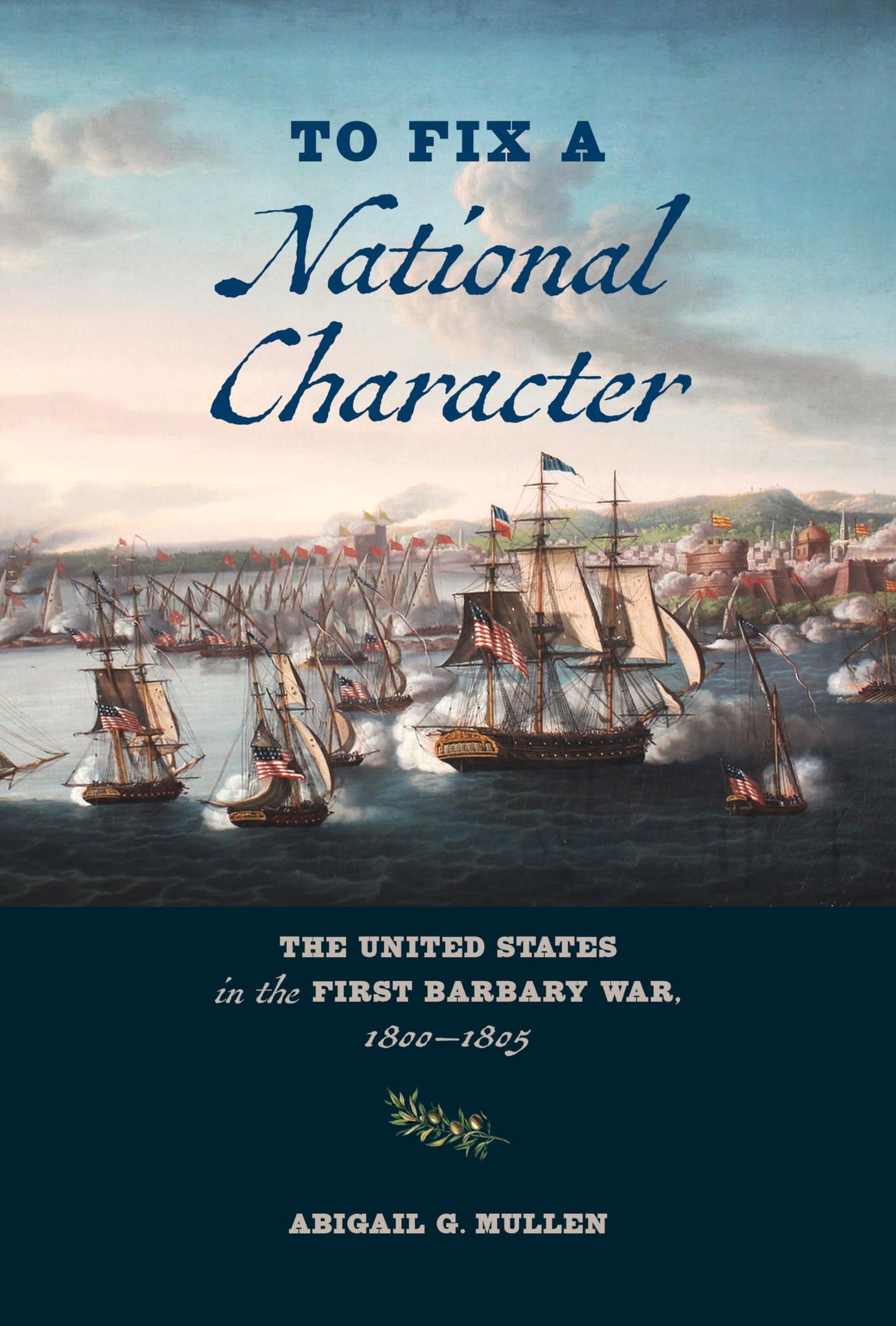 To Fix a National Character: The United States in the First Barbary War, 1800–1805 [Hardcover] Mullen, Abigail G.