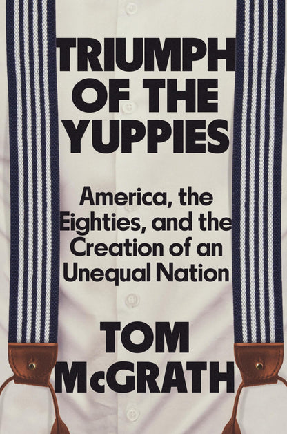 Triumph of the Yuppies: America, the Eighties, and the Creation of an Unequal Nation [Hardcover] McGrath, Tom