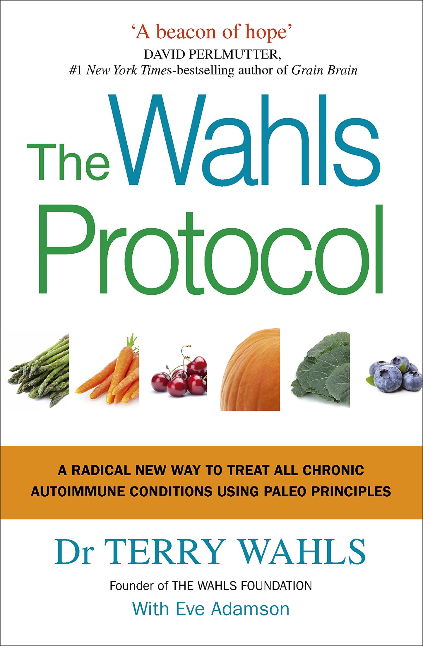 The Wahls Protocol : A Radical New Way to Treat All Chronic Autoimmune Condition Terry Wahls and Eve Adamson